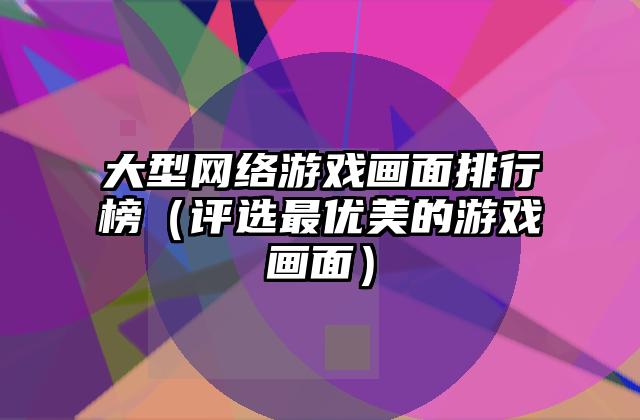 大型网络游戏画面排行榜（评选最优美的游戏画面）
