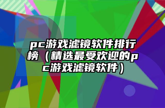 pc游戏滤镜软件排行榜（精选最受欢迎的pc游戏滤镜软件）