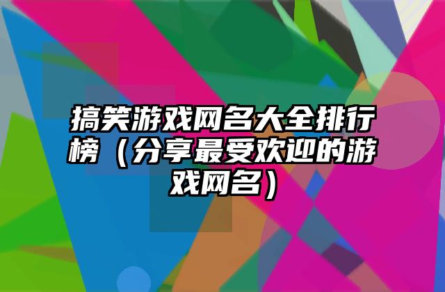 搞笑游戏网名大全排行榜（分享最受欢迎的游戏网名）
