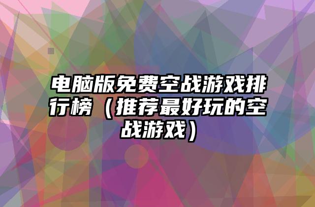 电脑版免费空战游戏排行榜（推荐最好玩的空战游戏）