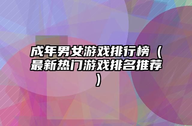 成年男女游戏排行榜（最新热门游戏排名推荐）