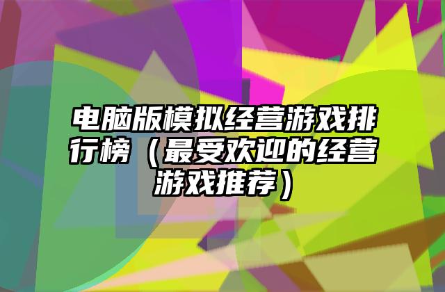 电脑版模拟经营游戏排行榜（最受欢迎的经营游戏推荐）