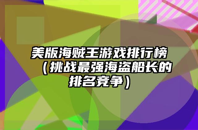 美版海贼王游戏排行榜（挑战最强海盗船长的排名竞争）
