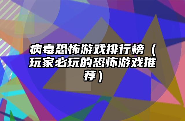 病毒恐怖游戏排行榜（玩家必玩的恐怖游戏推荐）