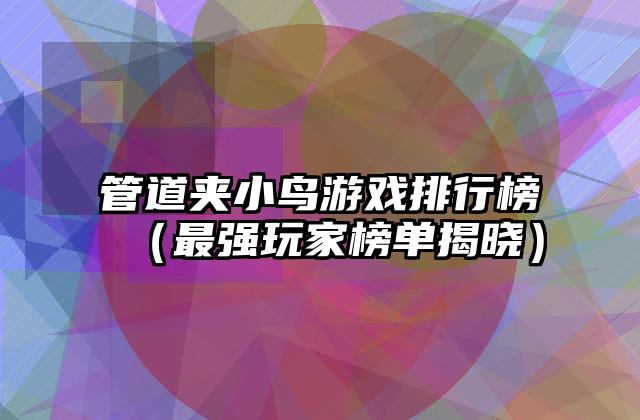 管道夹小鸟游戏排行榜（最强玩家榜单揭晓）