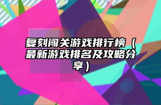 复刻闯关游戏排行榜（最新游戏排名及攻略分享）