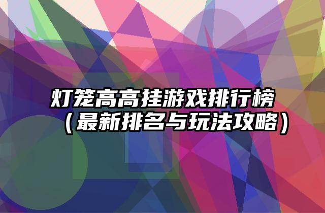 灯笼高高挂游戏排行榜（最新排名与玩法攻略）
