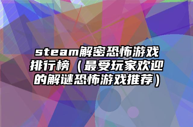 steam解密恐怖游戏排行榜（最受玩家欢迎的解谜恐怖游戏推荐）