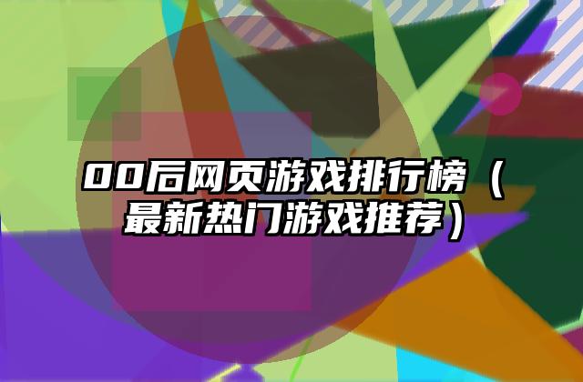 00后网页游戏排行榜（最新热门游戏推荐）