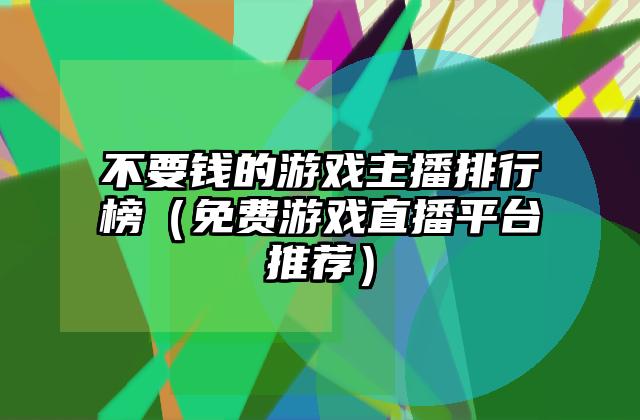 不要钱的游戏主播排行榜（免费游戏直播平台推荐）
