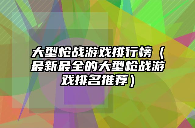 大型枪战游戏排行榜（最新最全的大型枪战游戏排名推荐）
