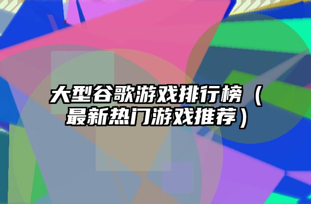 大型谷歌游戏排行榜（最新热门游戏推荐）