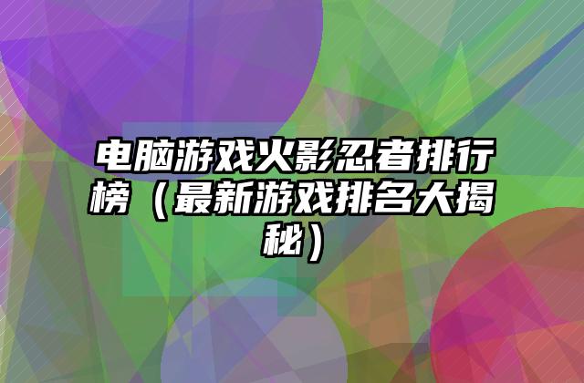 电脑游戏火影忍者排行榜（最新游戏排名大揭秘）