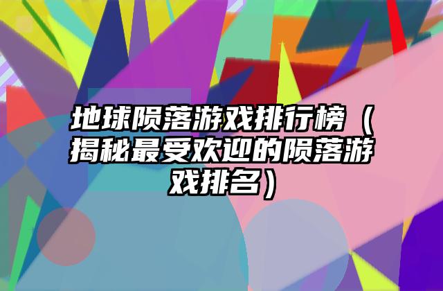 地球陨落游戏排行榜（揭秘最受欢迎的陨落游戏排名）