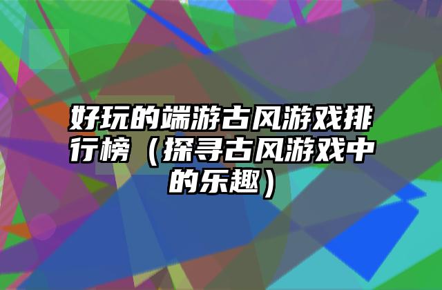 好玩的端游古风游戏排行榜（探寻古风游戏中的乐趣）