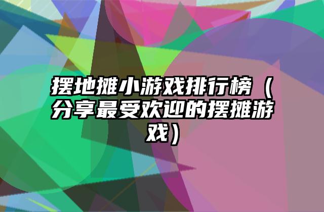 摆地摊小游戏排行榜（分享最受欢迎的摆摊游戏）