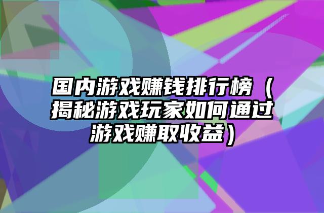 国内游戏赚钱排行榜（揭秘游戏玩家如何通过游戏赚取收益）