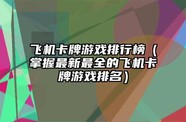 飞机卡牌游戏排行榜（掌握最新最全的飞机卡牌游戏排名）