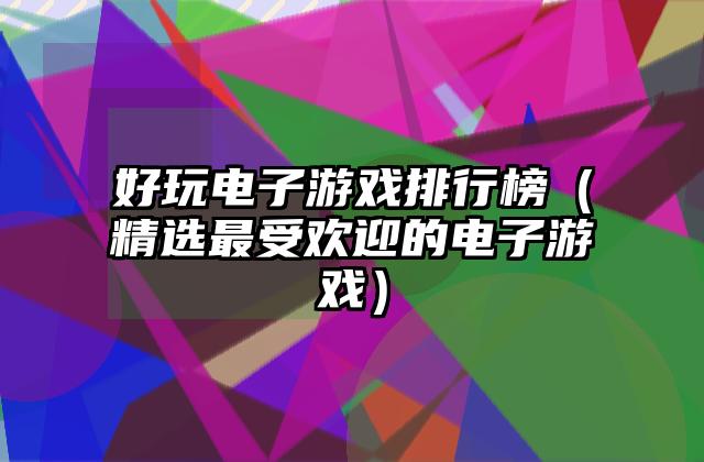 好玩电子游戏排行榜（精选最受欢迎的电子游戏）