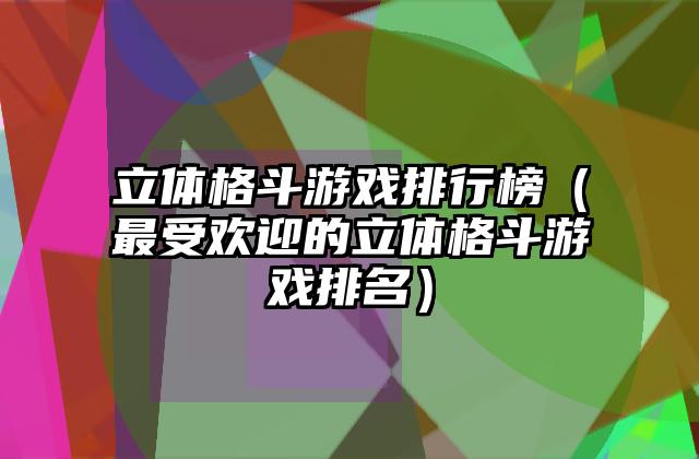 立体格斗游戏排行榜（最受欢迎的立体格斗游戏排名）
