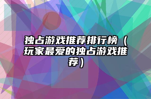 独占游戏推荐排行榜（玩家最爱的独占游戏推荐）