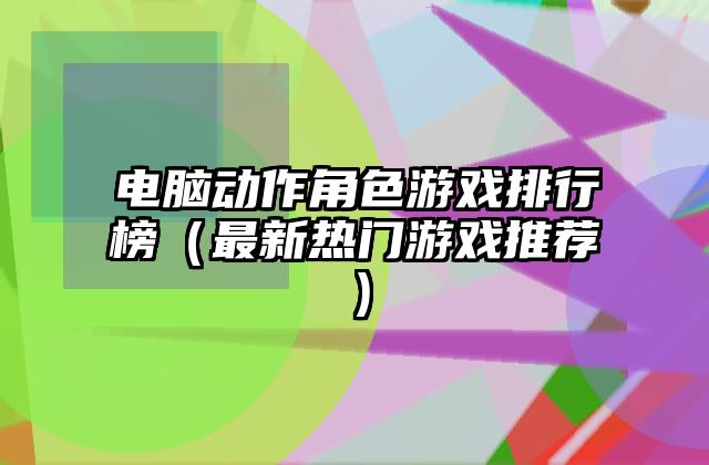 电脑动作角色游戏排行榜（最新热门游戏推荐）
