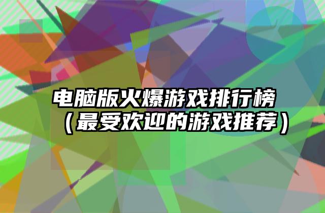 电脑版火爆游戏排行榜（最受欢迎的游戏推荐）