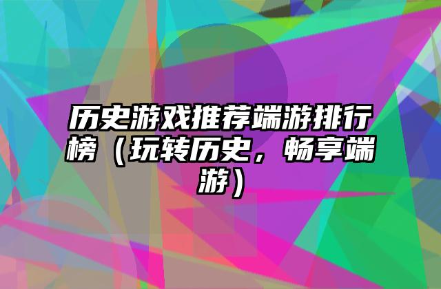 历史游戏推荐端游排行榜（玩转历史，畅享端游）