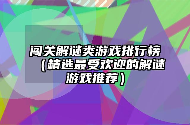 闯关解谜类游戏排行榜（精选最受欢迎的解谜游戏推荐）