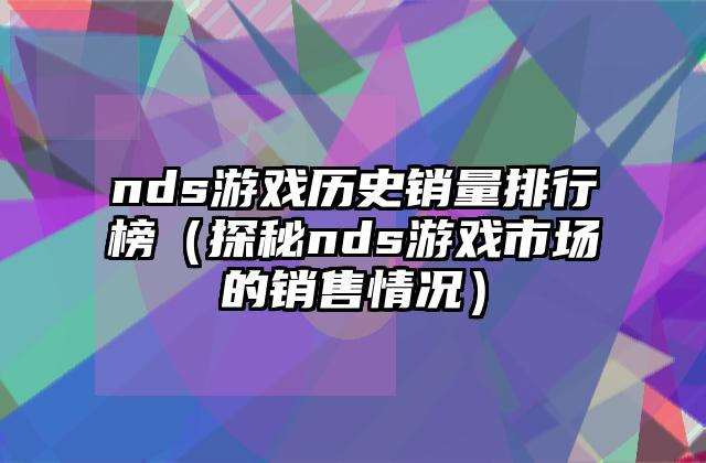 nds游戏历史销量排行榜（探秘nds游戏市场的销售情况）