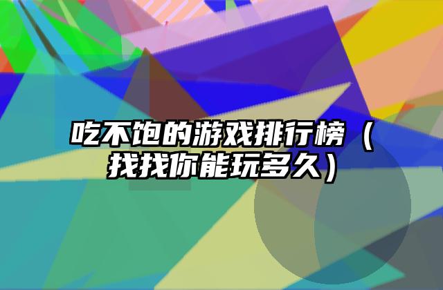 吃不饱的游戏排行榜（找找你能玩多久）