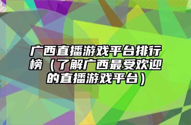 广西直播游戏平台排行榜（了解广西最受欢迎的直播游戏平台）