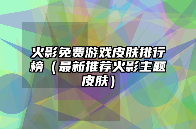 火影免费游戏皮肤排行榜（最新推荐火影主题皮肤）