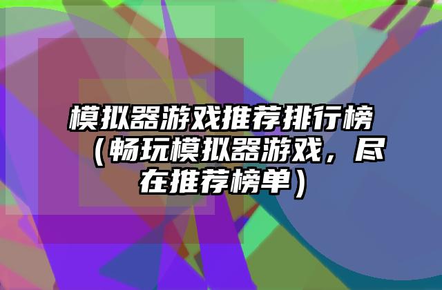 模拟器游戏推荐排行榜（畅玩模拟器游戏，尽在推荐榜单）