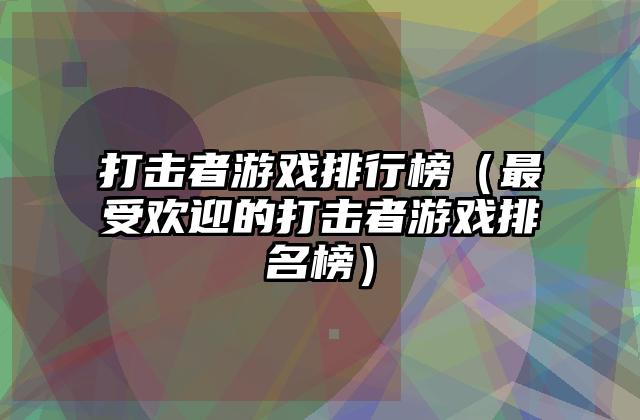 打击者游戏排行榜（最受欢迎的打击者游戏排名榜）
