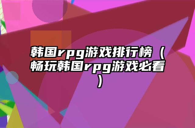 韩国rpg游戏排行榜（畅玩韩国rpg游戏必看）