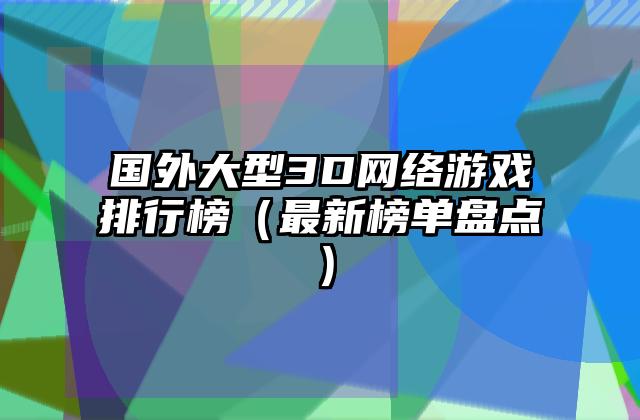 国外大型3D网络游戏排行榜（最新榜单盘点）