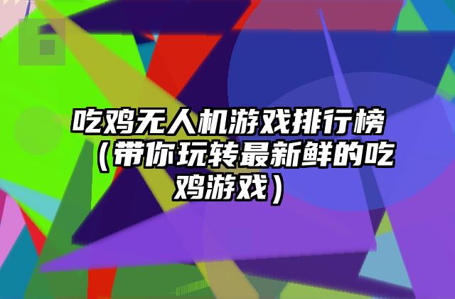 吃鸡无人机游戏排行榜（带你玩转最新鲜的吃鸡游戏）