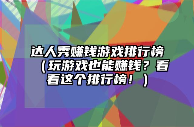 达人秀赚钱游戏排行榜（玩游戏也能赚钱？看看这个排行榜！）