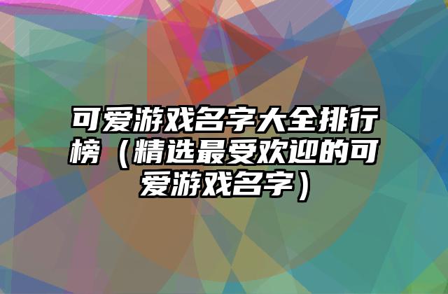 可爱游戏名字大全排行榜（精选最受欢迎的可爱游戏名字）