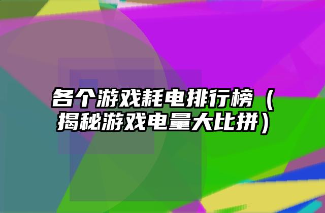 各个游戏耗电排行榜（揭秘游戏电量大比拼）