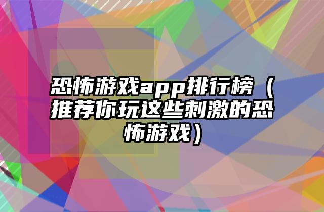 恐怖游戏app排行榜（推荐你玩这些刺激的恐怖游戏）