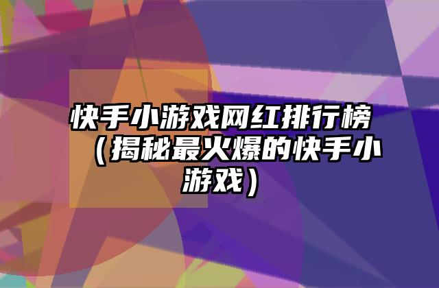 快手小游戏网红排行榜（揭秘最火爆的快手小游戏）