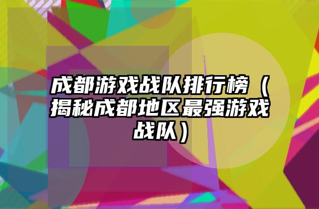 成都游戏战队排行榜（揭秘成都地区最强游戏战队）