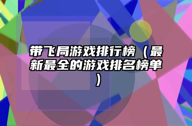 带飞局游戏排行榜（最新最全的游戏排名榜单）
