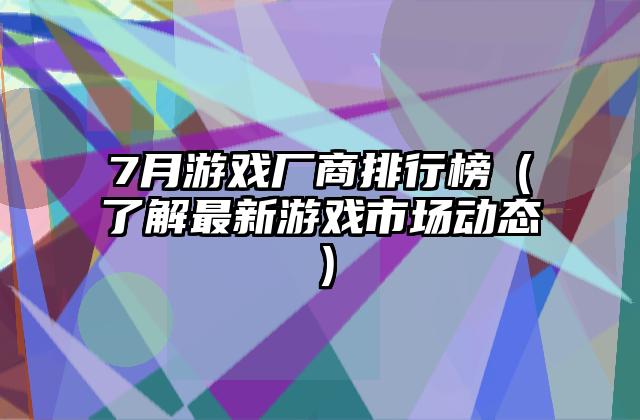 7月游戏厂商排行榜（了解最新游戏市场动态）
