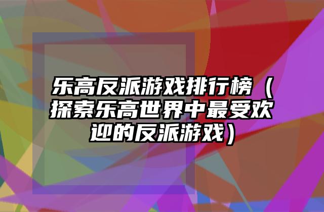 乐高反派游戏排行榜（探索乐高世界中最受欢迎的反派游戏）