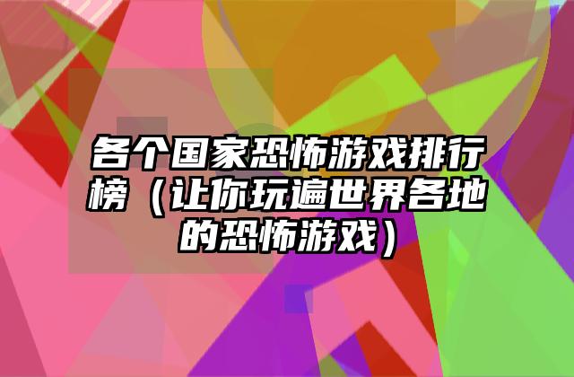 各个国家恐怖游戏排行榜（让你玩遍世界各地的恐怖游戏）