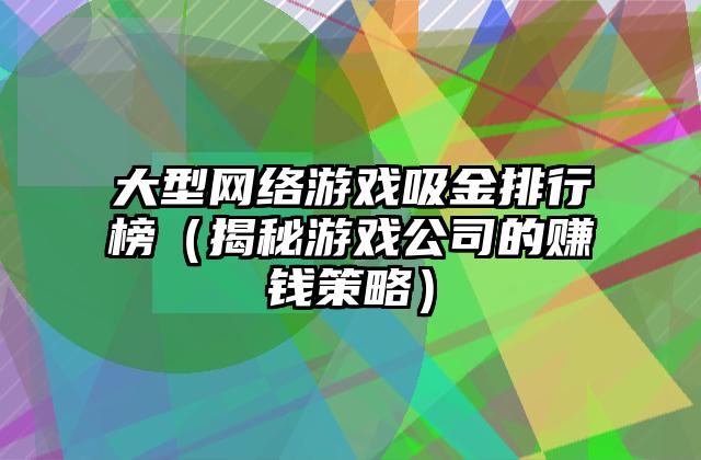 大型网络游戏吸金排行榜（揭秘游戏公司的赚钱策略）