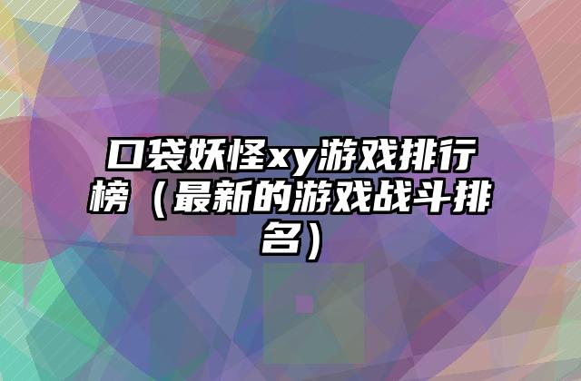 口袋妖怪xy游戏排行榜（最新的游戏战斗排名）